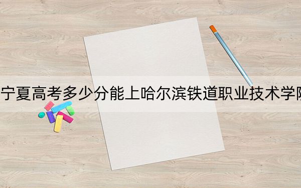 寧夏高考多少分能上哈爾濱鐵道職業(yè)技術(shù)學(xué)院,？2024年文科錄取分409分 理科355分