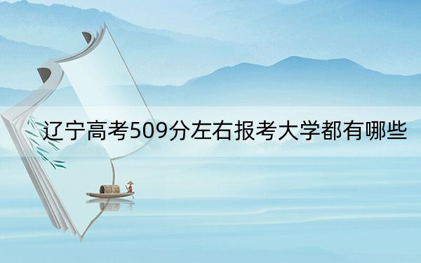 遼寧高考509分左右報考大學都有哪些? 2024年一共22所大學錄取