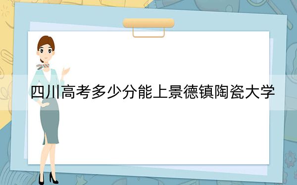 四川高考多少分能上景德鎮(zhèn)陶瓷大學(xué),？2024年文科錄取分522分 理科523分