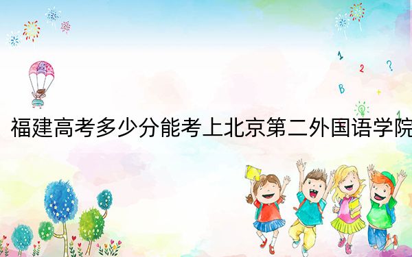 福建高考多少分能考上北京第二外國語學(xué)院,?附2022-2024年最低錄取分?jǐn)?shù)線