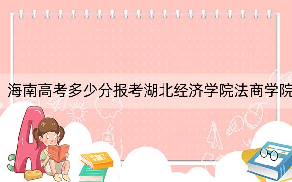 海南高考多少分報考湖北經濟學院法商學院,？附2022-2024年最低錄取分數線