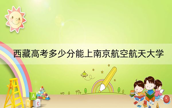西藏高考多少分能上南京航空航天大學(xué)？附2022-2024年最低錄取分?jǐn)?shù)線