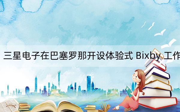 三星電子在巴塞羅那開(kāi)設(shè)體驗(yàn)式 Bixby 工作室