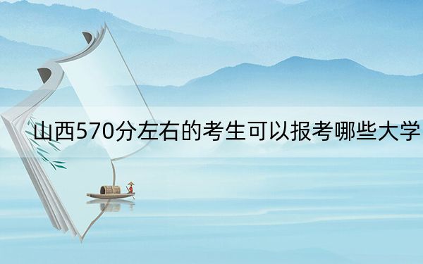 山西570分左右的考生可以報考哪些大學(xué)?
