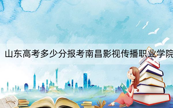 山東高考多少分報(bào)考南昌影視傳播職業(yè)學(xué)院？2024年綜合318分