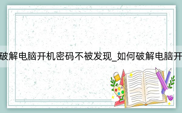 如何破解電腦開(kāi)機(jī)密碼不被發(fā)現(xiàn)_如何破解電腦開(kāi)機(jī)密碼