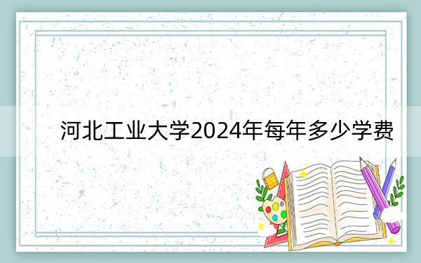 河北工業(yè)大學(xué)2024年每年多少學(xué)費(fèi),?每年最低-元最高70000元(供山東考生參考)