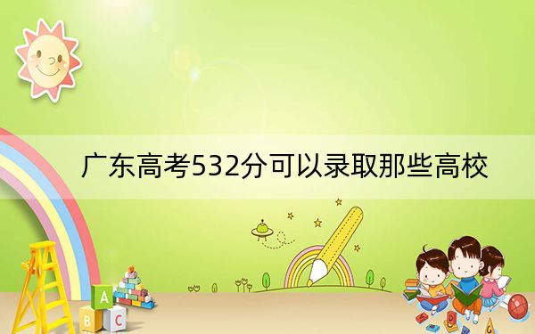廣東高考532分可以錄取那些高校,?(附帶2022-2024年532錄取名單)