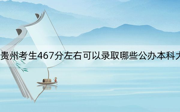 貴州考生467分左右可以錄取哪些公辦本科大學(xué)？（附帶2022-2024年467左右大學(xué)名單）