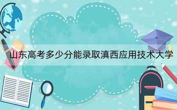 山東高考多少分能錄取滇西應(yīng)用技術(shù)大學(xué)?2024年綜合最低分462分