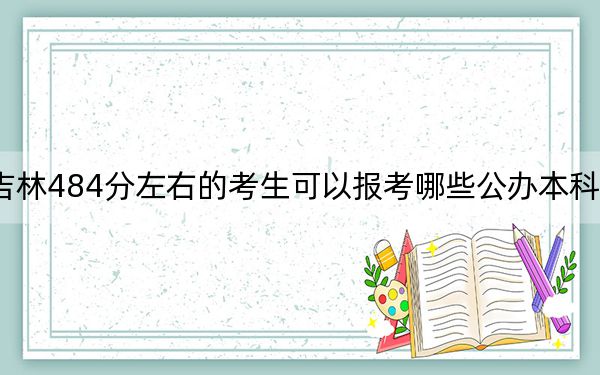 吉林484分左右的考生可以報(bào)考哪些公辦本科大學(xué),?(供2025年考生參考)