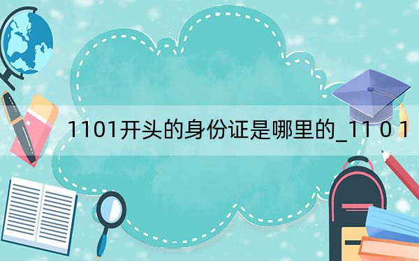 1101開(kāi)頭的身份證是哪里的_11 0 1