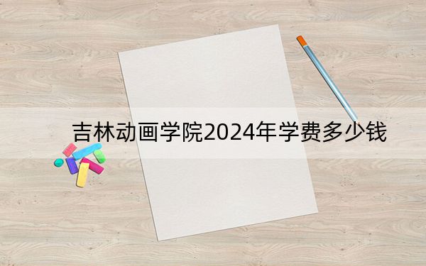 吉林動畫學(xué)院2024年學(xué)費多少錢,?每年23000元到26000元(各專業(yè)收費標準)