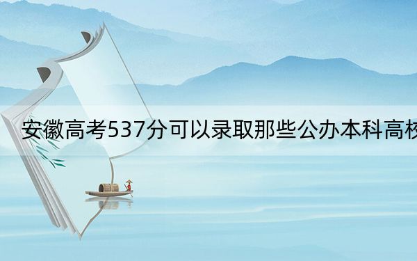 安徽高考537分可以錄取那些公辦本科高校,?(附帶近三年高考大學(xué)錄取名單)