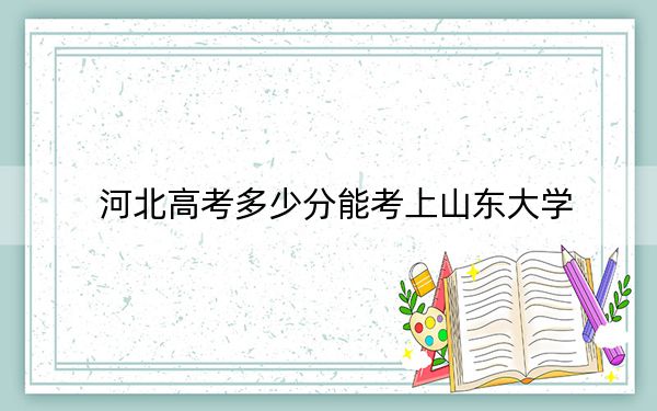 河北高考多少分能考上山東大學(xué)？附2022-2024年院校最低投檔線