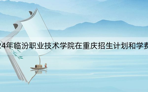 2024年臨汾職業(yè)技術(shù)學(xué)院在重慶招生計(jì)劃和學(xué)費(fèi)是多少,?錄取分?jǐn)?shù)線是多少,?