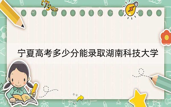 寧夏高考多少分能錄取湖南科技大學(xué)?2024年文科最低524分 理科最低444分