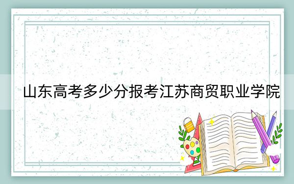 山東高考多少分報(bào)考江蘇商貿(mào)職業(yè)學(xué)院?附2022-2024年最低錄取分?jǐn)?shù)線