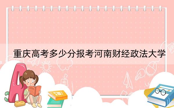 重慶高考多少分報(bào)考河南財(cái)經(jīng)政法大學(xué)?附2022-2024年最低錄取分?jǐn)?shù)線