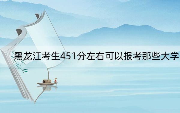 黑龍江考生451分左右可以報(bào)考那些大學(xué),?(供2025屆高三考生參考)