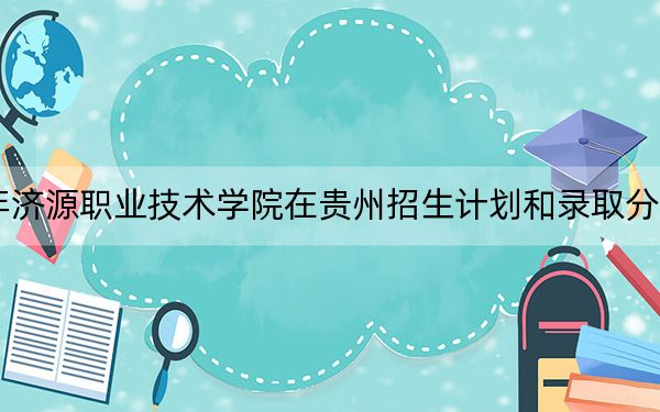 2024年濟(jì)源職業(yè)技術(shù)學(xué)院在貴州招生計(jì)劃和錄取分?jǐn)?shù)線是多少,?貴州考生2025年參考