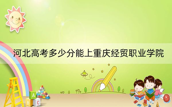 河北高考多少分能上重慶經(jīng)貿職業(yè)學院？2024年歷史類最低267分 物理類錄取分331分