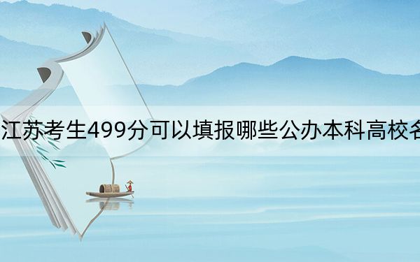 江蘇考生499分可以填報(bào)哪些公辦本科高校名單？（供2025年考生參考）