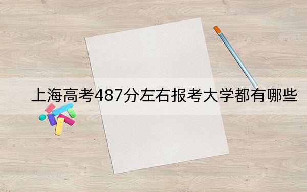 上海高考487分左右報(bào)考大學(xué)都有哪些,?(附帶2022-2024年487左右大學(xué)名單)