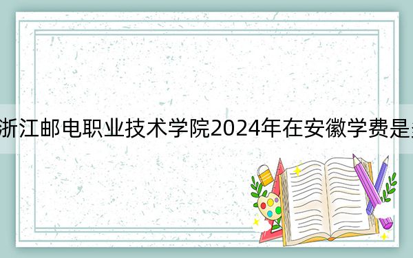 浙江郵電職業(yè)技術學院2024年在安徽學費是多少,?安徽考生2025年參考