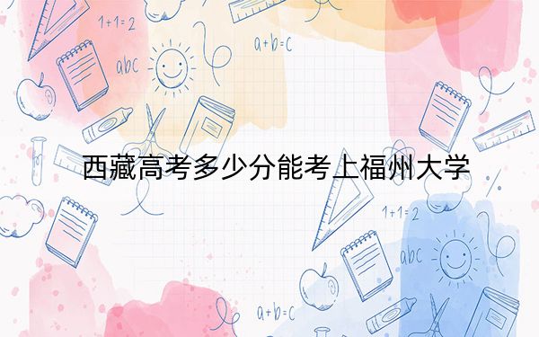 西藏高考多少分能考上福州大學(xué)？2024年分