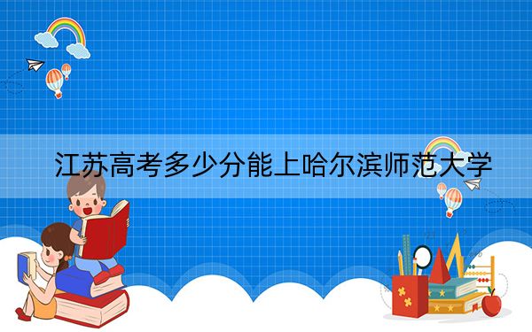 江蘇高考多少分能上哈爾濱師范大學(xué),？附2022-2024年最低錄取分?jǐn)?shù)線