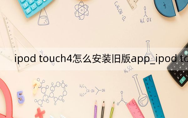 ipod touch4怎么安裝舊版app_ipod touch4 越獄
