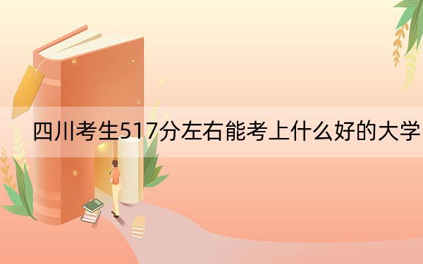 四川考生517分左右能考上什么好的大學?(附帶近三年517分大學錄取名單)