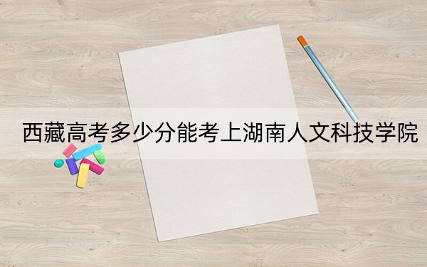 西藏高考多少分能考上湖南人文科技學(xué)院?附2022-2024年最低錄取分?jǐn)?shù)線