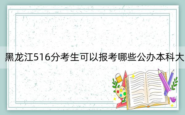 黑龍江516分考生可以報考哪些公辦本科大學(xué),？（供2025年考生參考）