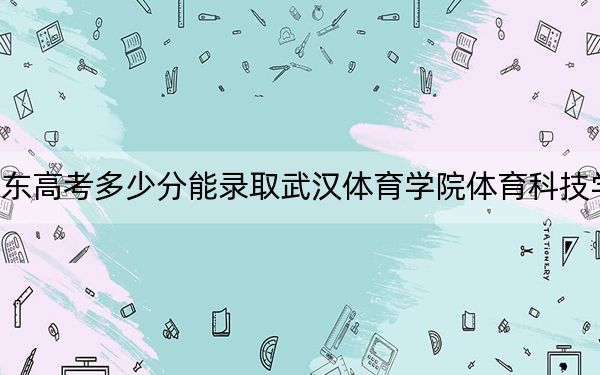 廣東高考多少分能錄取武漢體育學(xué)院體育科技學(xué)院?附2022-2024年最低錄取分?jǐn)?shù)線