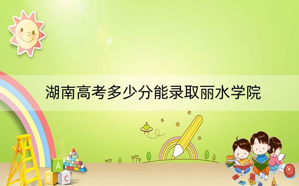 湖南高考多少分能錄取麗水學(xué)院？附2022-2024年最低錄取分?jǐn)?shù)線