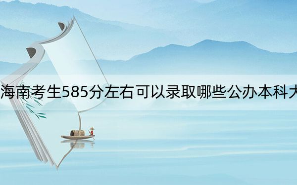 海南考生585分左右可以錄取哪些公辦本科大學,？（附帶2022-2024年585左右大學名單）