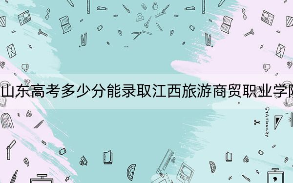 山東高考多少分能錄取江西旅游商貿(mào)職業(yè)學(xué)院?附2022-2024年最低錄取分?jǐn)?shù)線