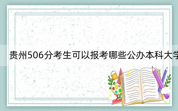 貴州506分考生可以報(bào)考哪些公辦本科大學(xué),?(附帶2022-2024年506左右大學(xué)名單)