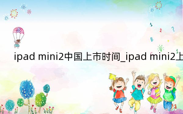 ipad mini2中國(guó)上市時(shí)間_ipad mini2上市時(shí)間