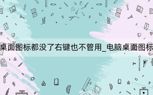 電腦桌面圖標(biāo)都沒了右鍵也不管用_電腦桌面圖標(biāo)都沒了