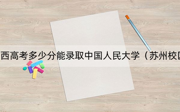 山西高考多少分能錄取中國人民大學(xué)(蘇州校區(qū)),?2024年文科最低583分 理科投檔線621分
