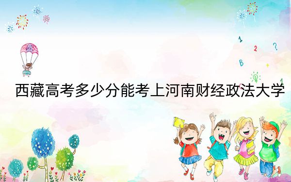 西藏高考多少分能考上河南財經政法大學？附2022-2024年最低錄取分數線