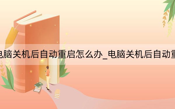 電腦關(guān)機后自動重啟怎么辦_電腦關(guān)機后自動重啟