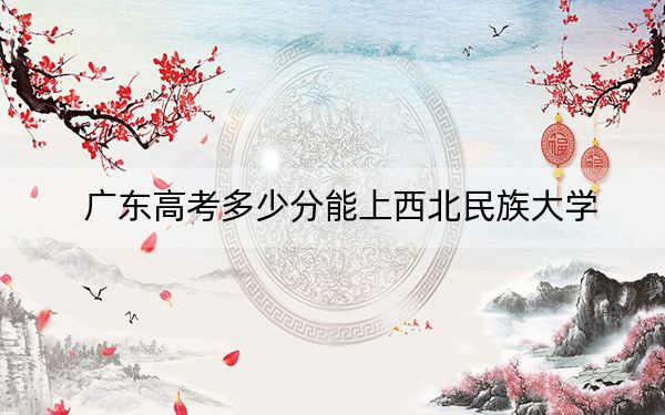 廣東高考多少分能上西北民族大學(xué)？2024年歷史類錄取分500分 物理類錄取分502分