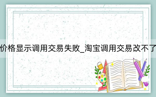 淘寶改價格顯示調(diào)用交易失敗_淘寶調(diào)用交易改不了價怎么辦