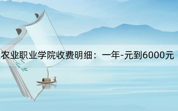 2024年北京農(nóng)業(yè)職業(yè)學(xué)院收費明細:一年-元到6000元(供山東考生參考)