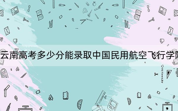 云南高考多少分能錄取中國(guó)民用航空飛行學(xué)院,？2024年文科錄取分536分 理科投檔線512分