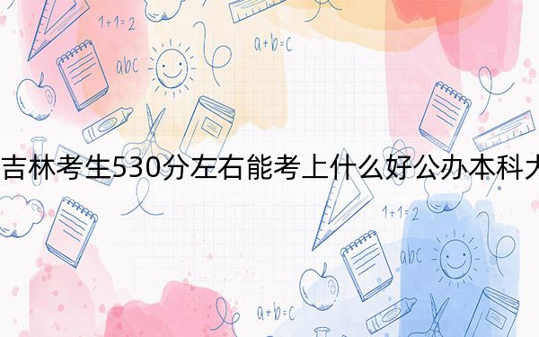 吉林考生530分左右能考上什么好公辦本科大學(xué),? 2024年高考有0所最低分在530左右的大學(xué)
